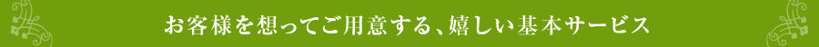 お客様を想ってご用意する、嬉しい基本サービス