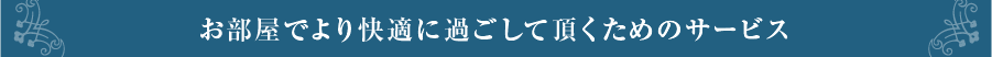 お部屋でより快適に過ごして頂くためのサービス